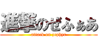 進撃のぜふぁあ (attack on zephyr)