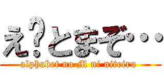 え〜とまぞ… (alphabet no M ni niteiru )