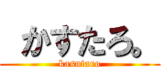  かすたろ。 (kasutaro)