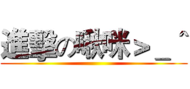 進擊の啾咪＞＿＾ ()