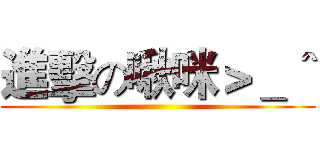 進擊の啾咪＞＿＾ ()