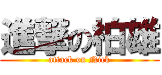 進撃の柏雄 (attack on Nick)
