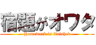 宿題がオワタ (Homework is finished)