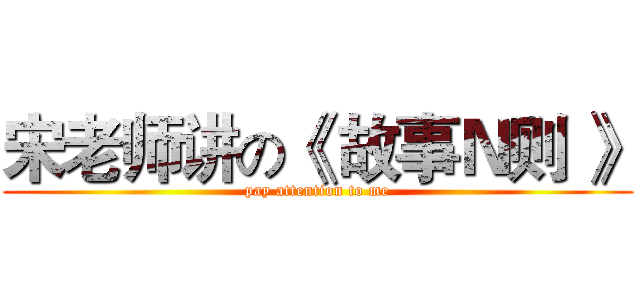 宋老师讲の《 故事Ｎ则 》 (pay attention to me)