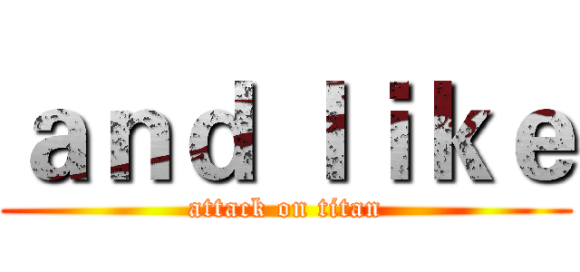 ａｎｄ ｌｉｋｅ (attack on titan)