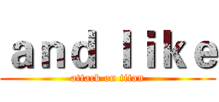 ａｎｄ ｌｉｋｅ (attack on titan)