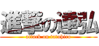 進撃の達弘 (attack on tatuhiro)