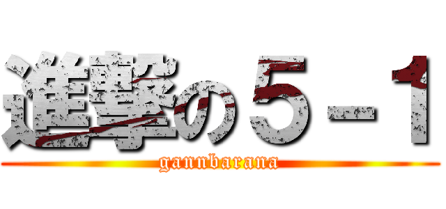 進撃の５－１ (gannbarana)