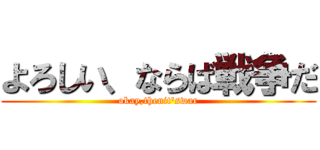 よろしい、ならば戦争だ (okay,thenit'swar)