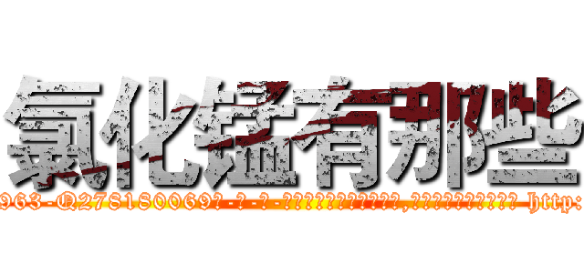 氯化锰有那些 (氯化锰有那些【电-186x2687x6963-Q278180069元-吉-药-业】我们做的是长期生意,靠的是老客户长期支持 http://sngk.net/j6L81k
)