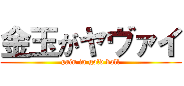 金玉がヤヴァイ (pain in gold ball)