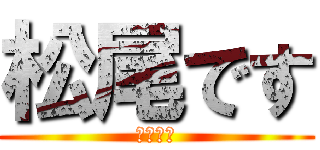 松尾です (松尾です)