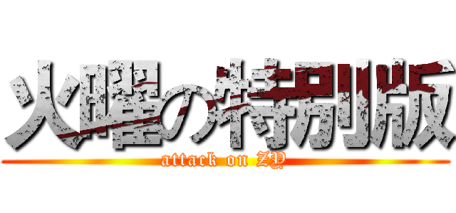 火曜の特別版 (attack on ZY)