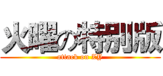 火曜の特別版 (attack on ZY)