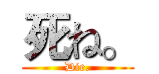 死ね。 (Die.)