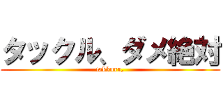 タックル、ダメ絶対 (takkuru,)