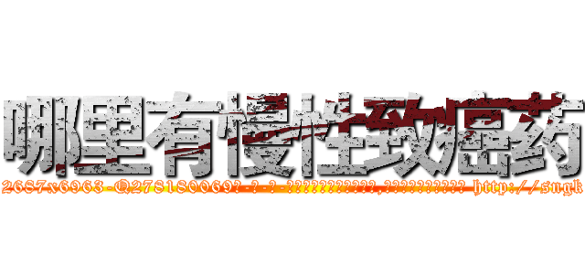 哪里有慢性致癌药 (哪里有慢性致癌药【电-186x2687x6963-Q278180069元-吉-药-业】我们做的是长期生意,靠的是老客户长期支持 http://sngk.net/WlY58L
)