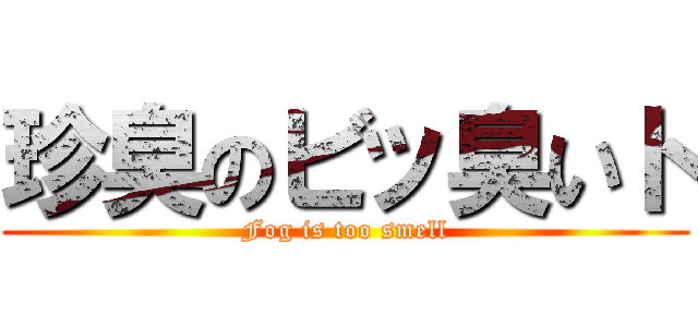 珍臭のビッ臭いト (Fog is too smell)