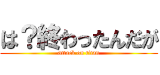 は？終わったんだが (attack on titan)