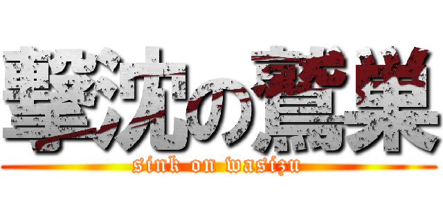 撃沈の鷲巣 (sink on wasizu)