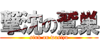 撃沈の鷲巣 (sink on wasizu)
