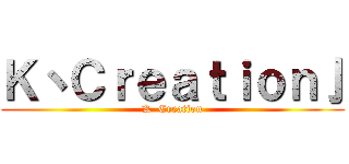 Ｋ丶Ｃｒｅａｔｉｏｎ亅 (K  Creation)