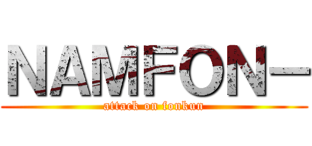 ＮＡＭＦＯＮ－ (attack on fonkun)