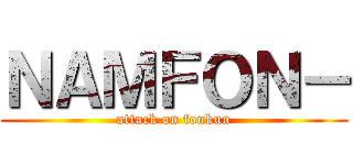 ＮＡＭＦＯＮ－ (attack on fonkun)