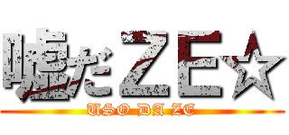 嘘だＺＥ☆ (USO DA ZE)