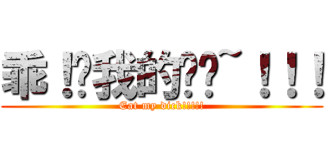 乖！ㄘ我的屌啦~！！！ (Eat my dick!!!!!)
