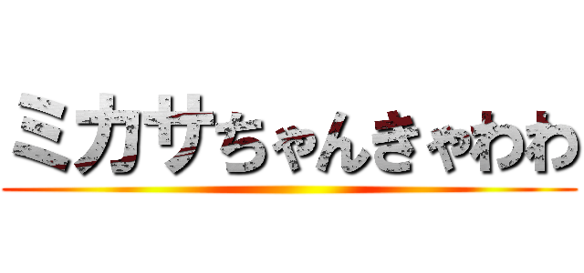 ミカサちゃんきゃわわ ()