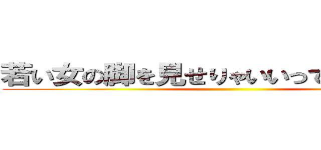 若い女の脚を見せりゃいいってものではない ()