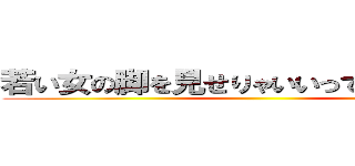 若い女の脚を見せりゃいいってものではない ()