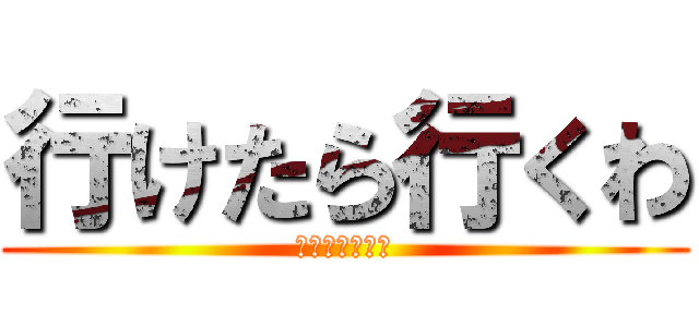 行けたら行くわ (絶対にいかない)