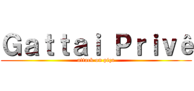Ｇａｔｔａｉ Ｐｒｉｖê (attack on piça)