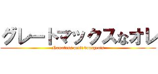 グレートマックスなオレ (Nameless petit bourgeois)