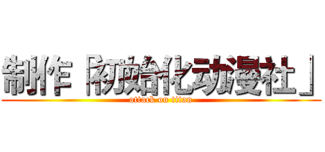 制作「初始化动漫社」 (attack on titan)