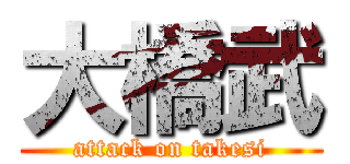 大橋武 (attack on takesi)