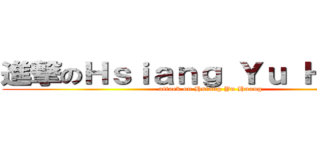進撃のＨｓｉａｎｇ Ｙｕ Ｈｕａｎｇ (attack on Hsiang Yu Huang)