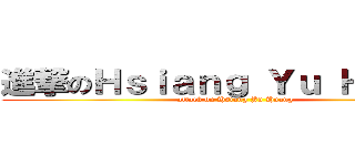 進撃のＨｓｉａｎｇ Ｙｕ Ｈｕａｎｇ (attack on Hsiang Yu Huang)