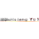進撃のＨｓｉａｎｇ Ｙｕ Ｈｕａｎｇ (attack on Hsiang Yu Huang)