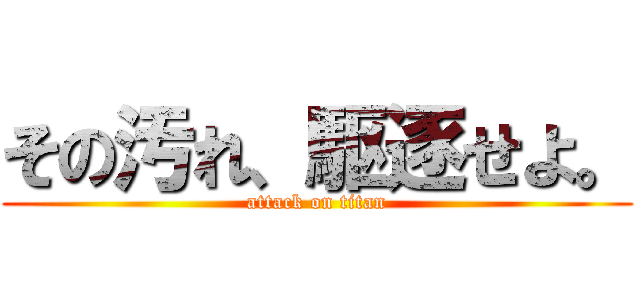 その汚れ、駆逐せよ。 (attack on titan)