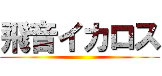 飛音イカロス ()