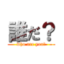 誰だ？ (who are you?)