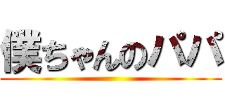 僕ちゃんのパパ ()