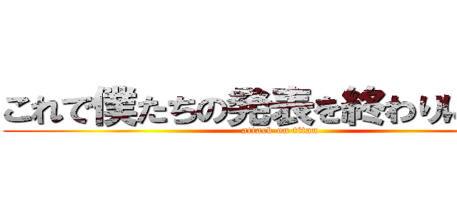 これで僕たちの発表を終わりにします (attack on titan)