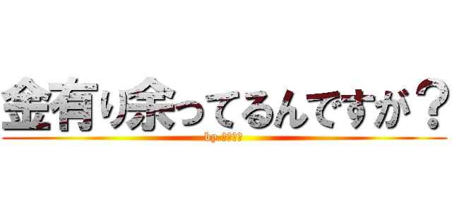 金有り余ってるんですが？ (by きょーか)