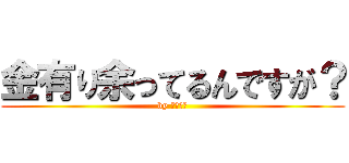 金有り余ってるんですが？ (by きょーか)