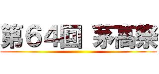 第６４回 茅高祭 ()