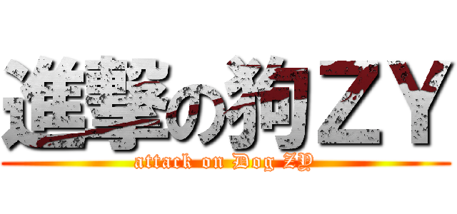 進撃の狗ＺＹ (attack on Dog ZY)